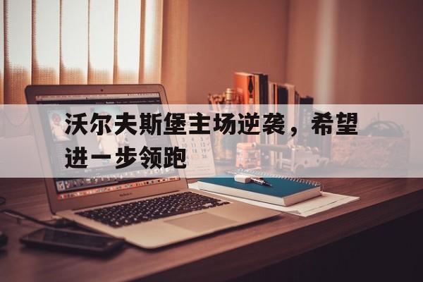 关于沃尔夫斯堡主场逆袭,希望进一步领跑的信息