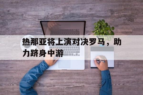 热那亚将上演对决罗马,助力跻身中游的简单介绍